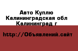 Авто Куплю. Калининградская обл.,Калининград г.